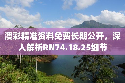 澳彩精准资料免费长期公开，深入解析RN74.18.25细节