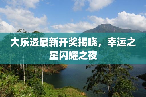 大乐透最新开奖揭晓,幸运之星闪耀之夜