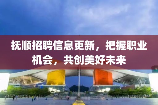 抚顺招聘信息更新，把握职业机会，共创美好未来