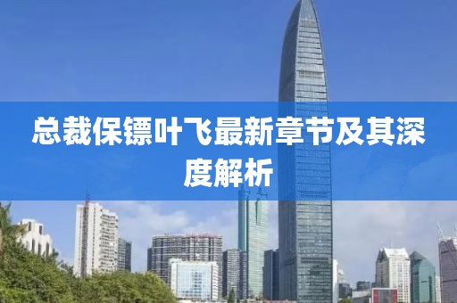 总裁保镖叶飞最新章节及其深度解析