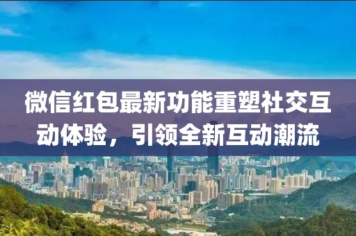 微信红包最新功能重塑社交互动体验,引领全新互动潮流