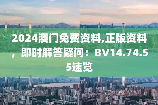 2024澳门免费资料,正版资料，即时解答疑问：BV14.74.55速览