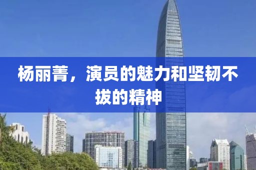 杨丽菁,演员的魅力和坚韧不拔的精神