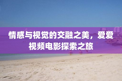 情感与视觉的交融之美,爱爱视频电影探索之旅