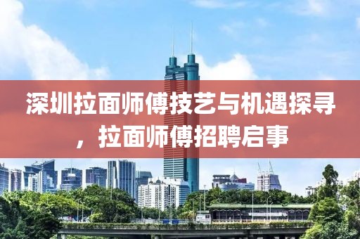 深圳拉面师傅技艺与机遇探寻,拉面师傅招聘启事