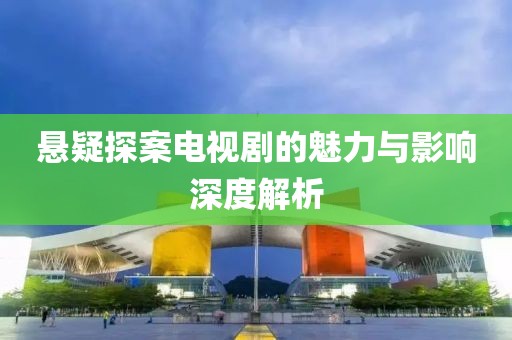 悬疑探案电视剧的魅力与影响深度解析