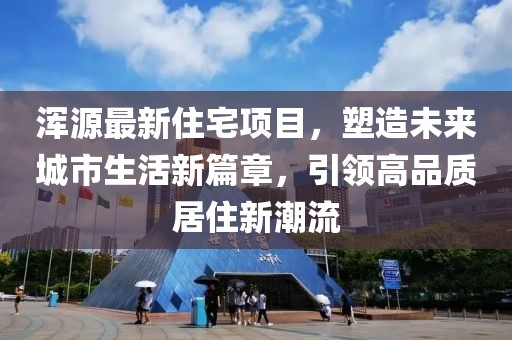 浑源最新住宅项目,塑造未来城市生活新篇章,引领高品质居住新潮流