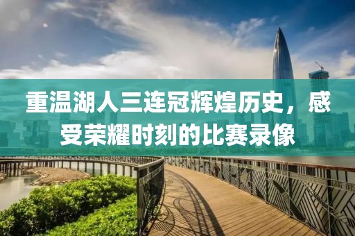 重温湖人三连冠辉煌历史,感受荣耀时刻的比赛录像