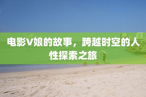 电影V娘的故事,跨越时空的人性探索之旅