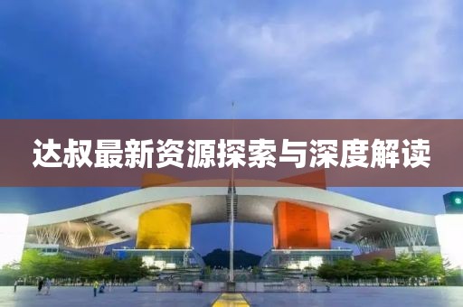 达叔最新资源探索与深度解读