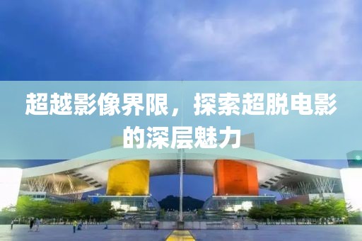 超越影像界限,探索超脱电影的深层魅力