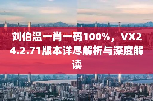 刘伯温一肖一码100%，VX24.2.71版本详尽解析与深度解读