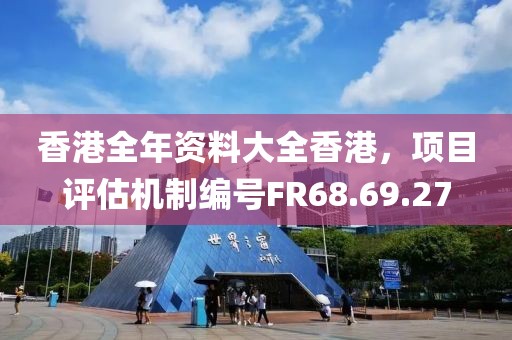 香港全年资料大全香港，项目评估机制编号FR68.69.27