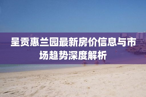 呈贡惠兰园最新房价信息与市场趋势深度解析