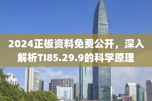 2024正板资料免费公开，深入解析TI85.29.9的科学原理