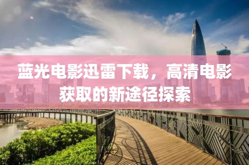 蓝光电影迅雷下载，高清电影获取的新途径探索