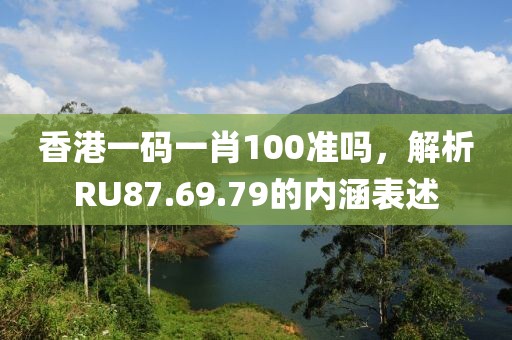 香港一码一肖100准吗，解析RU87.69.79的内涵表述