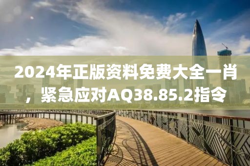 2024年正版资料免费大全一肖，紧急应对AQ38.85.2指令
