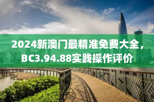 2024新澳门最精准免费大全，BC3.94.88实践操作评价