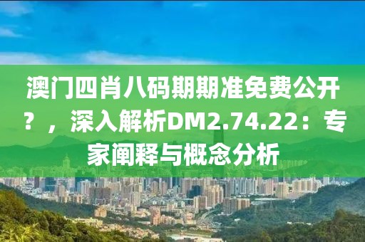 澳门四肖八码期期准免费公开？，深入解析DM2.74.22：专家阐释与概念分析