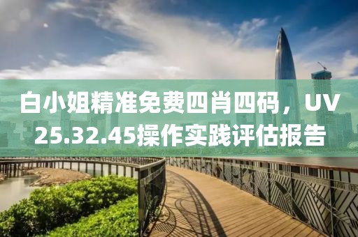 白小姐精准免费四肖四码，UV25.32.45操作实践评估报告