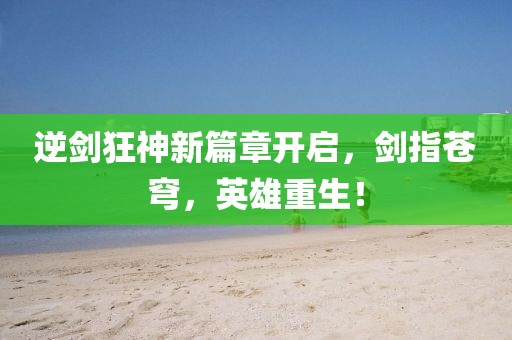 逆剑狂神新篇章开启，剑指苍穹，英雄重生！