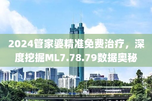 2024管家婆精准免费治疗，深度挖掘ML7.78.79数据奥秘