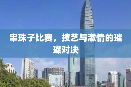 串珠子比赛，技艺与激情的璀璨对决