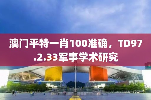澳门平特一肖100准确，TD97.2.33军事学术研究