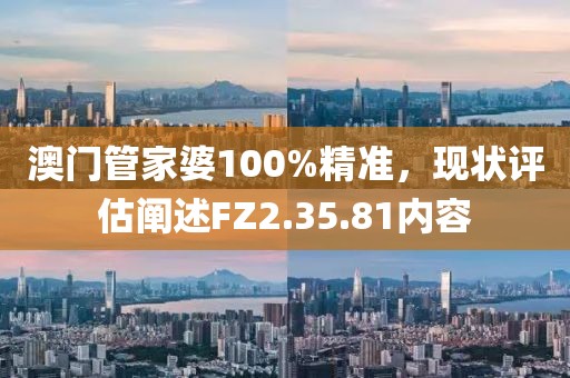 澳门管家婆100%精准，现状评估阐述FZ2.35.81内容