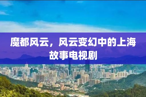 魔都风云，风云变幻中的上海故事电视剧