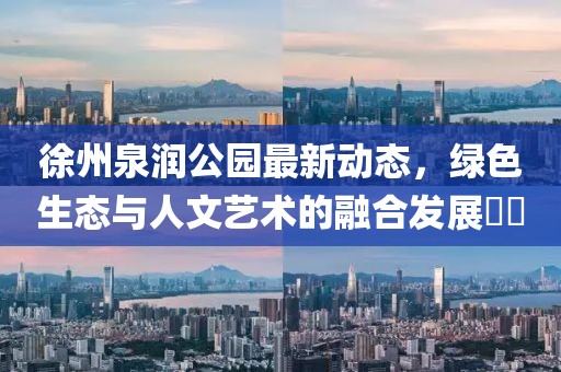 徐州泉润公园最新动态，绿色生态与人文艺术的融合发展​​