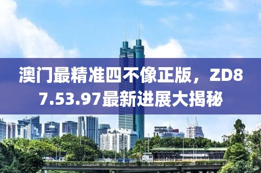 澳门最精准四不像正版，ZD87.53.97最新进展大揭秘