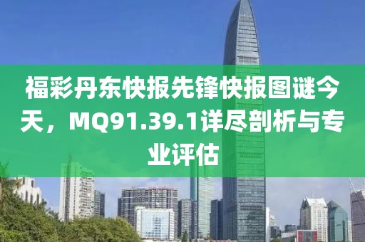 福彩丹东快报先锋快报图谜今天，MQ91.39.1详尽剖析与专业评估