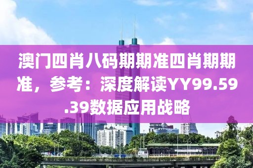 澳门四肖八码期期准四肖期期准，参考：深度解读YY99.59.39数据应用战略