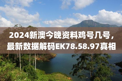 2024新澳今晚资料鸡号几号，最新数据解码EK78.58.97真相