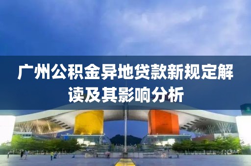 广州公积金异地贷款新规定解读及其影响分析