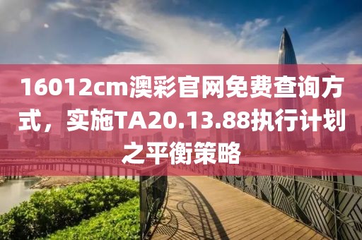 16012cm澳彩官网免费查询方式，实施TA20.13.88执行计划之平衡策略