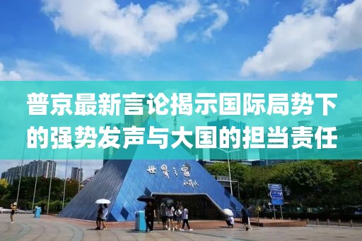 普京最新言论揭示国际局势下的强势发声与大国的担当责任