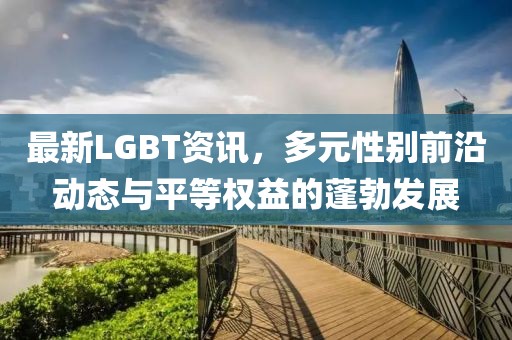 最新LGBT资讯，多元性别前沿动态与平等权益的蓬勃发展