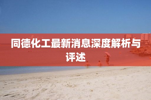同德化工最新消息深度解析与评述