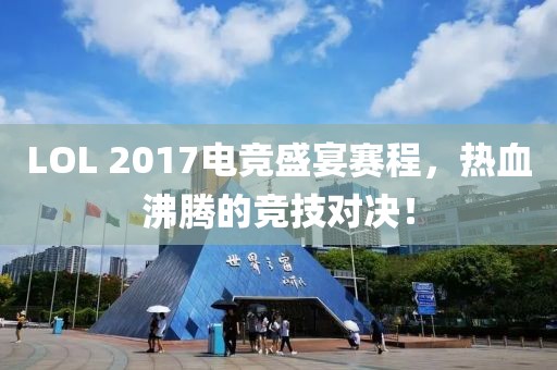 LOL 2017电竞盛宴赛程,热血沸腾的竞技对决!