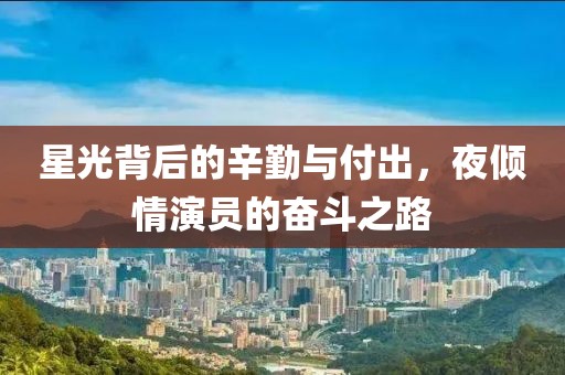 星光背后的辛勤与付出,夜倾情演员的奋斗之路