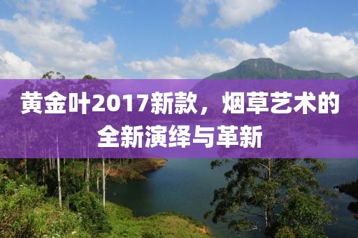 黄金叶2017新款,烟草艺术的全新演绎与革新