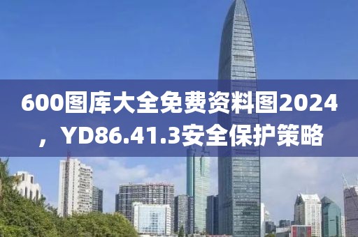 600图库大全免费资料图2024，YD86.41.3安全保护策略
