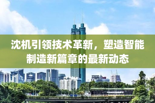沈机引领技术革新,塑造智能制造新篇章的最新动态