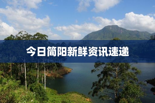 今日简阳新鲜资讯速递