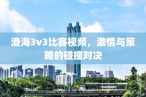 澄海3v3比赛视频,激情与策略的碰撞对决