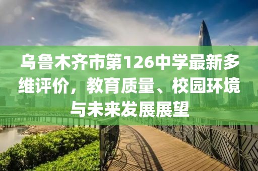 乌鲁木齐市第126中学最新多维评价,教育质量、校园环境与未来发展展望