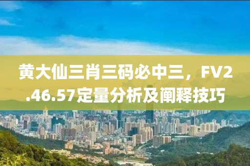 黄大仙三肖三码必中三，FV2.46.57定量分析及阐释技巧